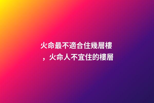火命最不適合住幾層樓，火命人不宜住的樓層